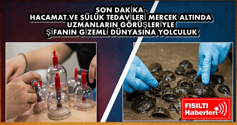 SON DAKİKA: HACAMAT VE SÜLÜK TEDAVİLERİ MERCEK ALTINDA! UZMANLARIN GÖRÜŞLERİYLE ŞİFANIN GİZEMLİ DÜNYASINA YOLCULUK