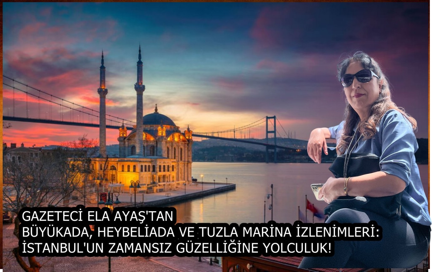 GAZETECİ ELA AYAŞ'TAN BÜYÜKADA, HEYBELİADA VE TUZLA MARİNA İZLENİMLERİ: İSTANBUL'UN ZAMANSIZ GÜZELLİĞİNE YOLCULUK!