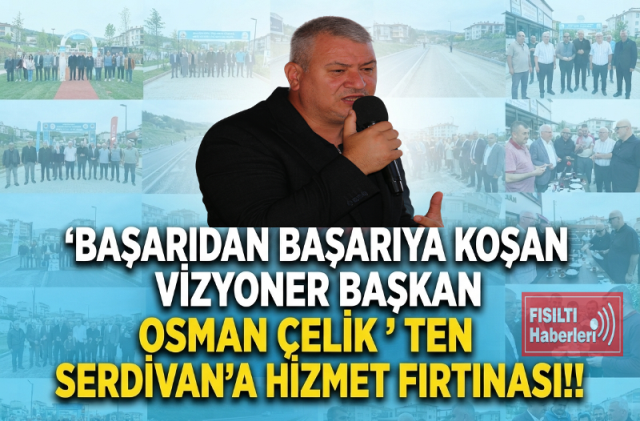 MANŞET: BAŞARIDAN BAŞARIYA KOŞAN VİZYONER BAŞKAN OSMAN ÇELİK'TEN SERDİVAN'A HİZMET FIRTINASI!